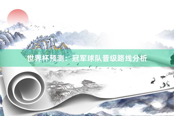 世界杯预测：冠军球队晋级路线分析