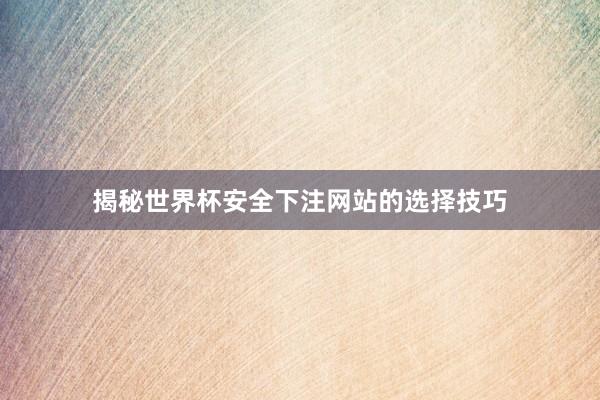 揭秘世界杯安全下注网站的选择技巧