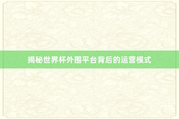 揭秘世界杯外围平台背后的运营模式