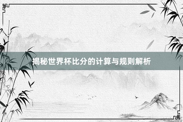 揭秘世界杯比分的计算与规则解析