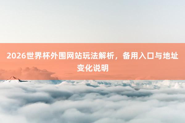 2026世界杯外围网站玩法解析，备用入口与地址变化说明