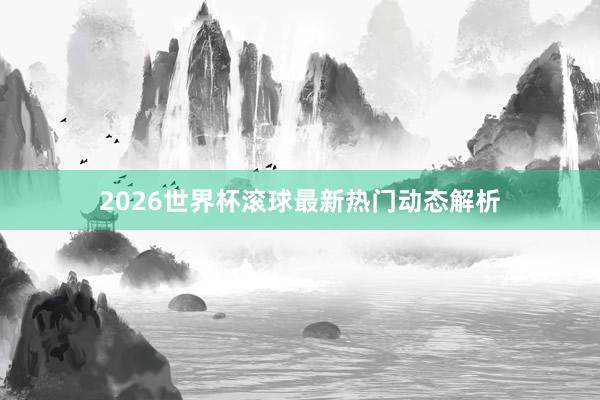 2026世界杯滚球最新热门动态解析